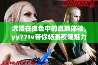 沉浸在夜色中的直播体验，yy77tv带你畅游夜晚魅力世界