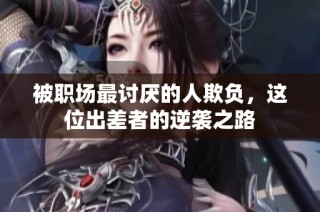 被职场最讨厌的人欺负，这位出差者的逆袭之路