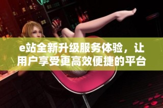 e站全新升级服务体验，让用户享受更高效便捷的平台使用感受