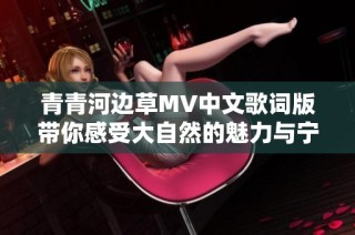 青青河边草MV中文歌词版带你感受大自然的魅力与宁静
