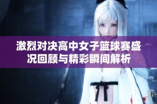 激烈对决高中女子篮球赛盛况回顾与精彩瞬间解析
