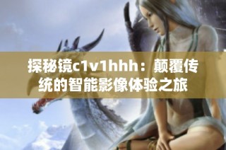 探秘镜c1v1hhh：颠覆传统的智能影像体验之旅