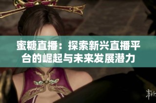 蜜糖直播：探索新兴直播平台的崛起与未来发展潜力