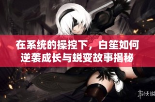 在系统的操控下，白笙如何逆袭成长与蜕变故事揭秘