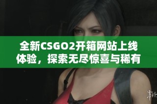 全新CSGO2开箱网站上线体验，探索无尽惊喜与稀有装备！