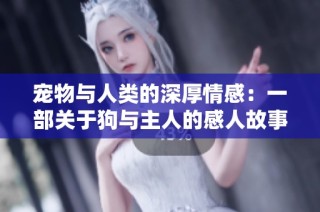 宠物与人类的深厚情感：一部关于狗与主人的感人故事大片