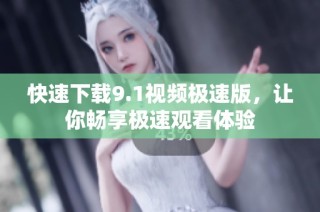 快速下载9.1视频极速版，让你畅享极速观看体验