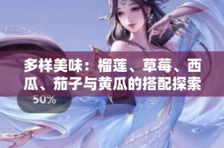 多样美味：榴莲、草莓、西瓜、茄子与黄瓜的搭配探索