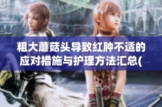 粗大蘑菇头导致红肿不适的应对措施与护理方法汇总(1)