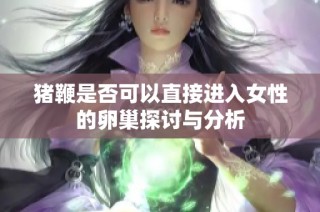 猪鞭是否可以直接进入女性的卵巢探讨与分析