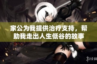 家公为我提供治疗支持，帮助我走出人生低谷的故事