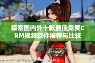 探索国内外十款最佳免费CRM视频软件推荐与比较