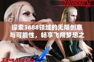 探索3688领域的无限创意与可能性，畅享飞翔梦想之旅