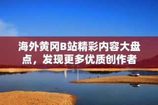 海外黄冈B站精彩内容大盘点，发现更多优质创作者
