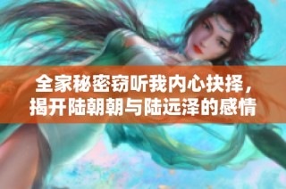 全家秘密窃听我内心抉择，揭开陆朝朝与陆远泽的感情纠葛