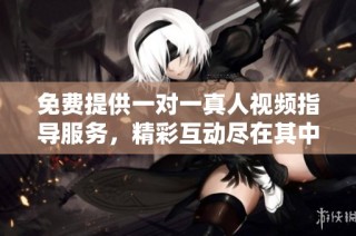 免费提供一对一真人视频指导服务，精彩互动尽在其中