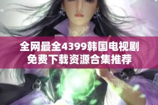 全网最全4399韩国电视剧免费下载资源合集推荐