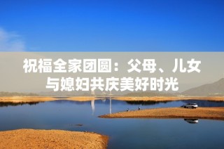 祝福全家团圆：父母、儿女与媳妇共庆美好时光