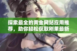 探索最全的黄金网站应用推荐，助你轻松获取刚果最新信息与资源