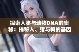 探索人类与动物DNA的奥秘：揭秘人、猪与狗的基因异同