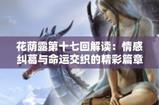 花荫露第十七回解读：情感纠葛与命运交织的精彩篇章
