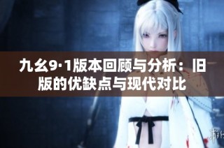 九幺9·1版本回顾与分析：旧版的优缺点与现代对比
