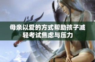 母亲以爱的方式帮助孩子减轻考试焦虑与压力