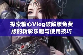 探索糖心Vlog破解版免费版的精彩乐趣与使用技巧