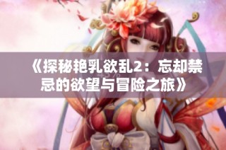 《探秘艳乳欲乱2：忘却禁忌的欲望与冒险之旅》