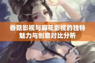 香菇影视与麻花影视的独特魅力与创意对比分析