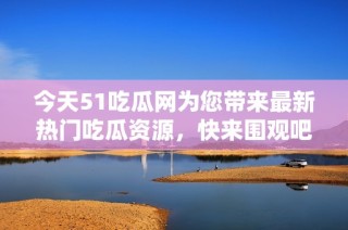 今天51吃瓜网为您带来最新热门吃瓜资源，快来围观吧！