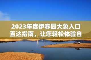 2023年度伊春园大象入口直达指南，让您轻松体验自然之美