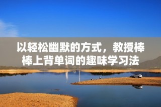 以轻松幽默的方式，教授棒棒上背单词的趣味学习法