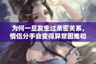 为何一旦发生过亲密关系，情侣分手会变得异常困难和复杂