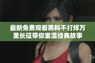 最新免费观看黑料不打烊万里长征带你重温经典故事