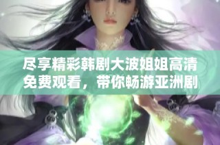 尽享精彩韩剧大波姐姐高清免费观看，带你畅游亚洲剧风潮