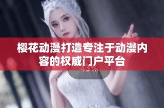 樱花动漫打造专注于动漫内容的权威门户平台