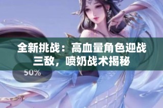 全新挑战：高血量角色迎战三敌，喷奶战术揭秘