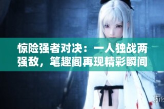 惊险强者对决：一人独战两强敌，笔趣阁再现精彩瞬间