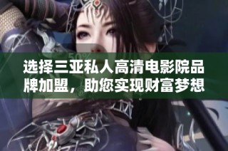 选择三亚私人高清电影院品牌加盟，助您实现财富梦想
