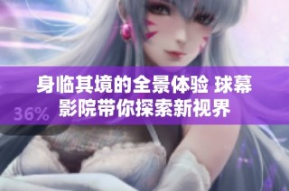身临其境的全景体验 球幕影院带你探索新视界
