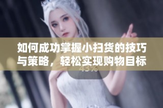 如何成功掌握小扫货的技巧与策略，轻松实现购物目标