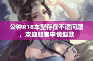 公钟R18车型存在不适问题，欢迎顾客申请退款