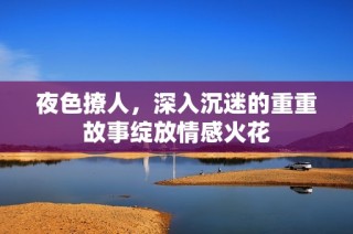 夜色撩人，深入沉迷的重重故事绽放情感火花