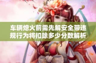 车辆熄火前需先解安全带违规行为将扣除多少分数解析