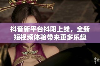 抖音新平台抖阳上线，全新短视频体验带来更多乐趣