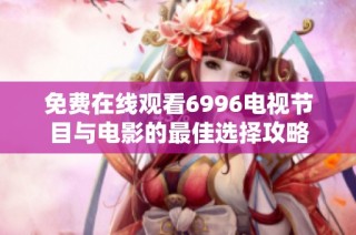 免费在线观看6996电视节目与电影的最佳选择攻略