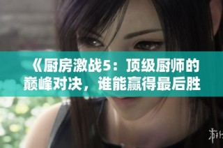 《厨房激战5：顶级厨师的巅峰对决，谁能赢得最后胜利》