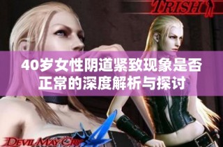 40岁女性阴道紧致现象是否正常的深度解析与探讨