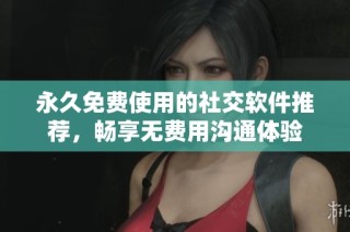 永久免费使用的社交软件推荐，畅享无费用沟通体验